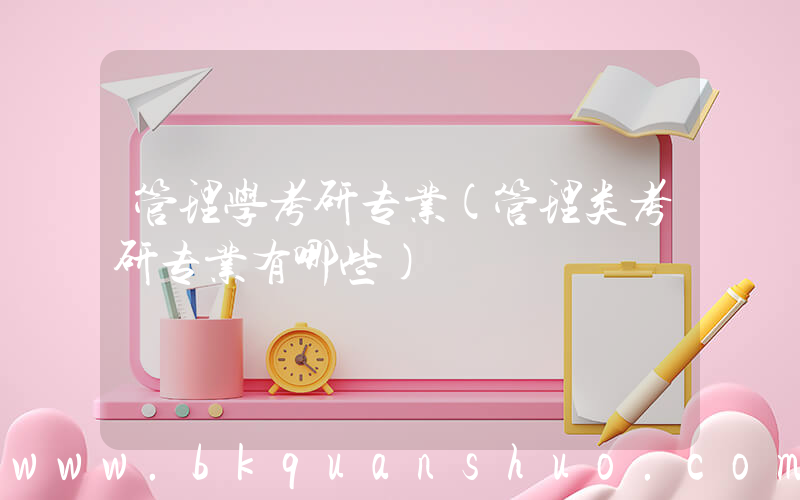 管理学考研专业(管理类考研专业有哪些)
