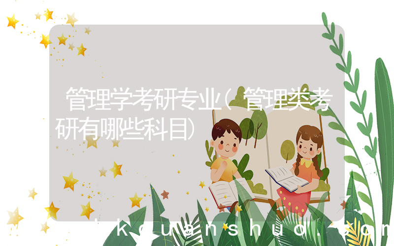 管理学考研专业(管理类考研有哪些科目)
