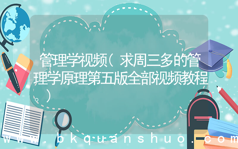 管理学视频(求周三多的管理学原理第五版全部视频教程。)