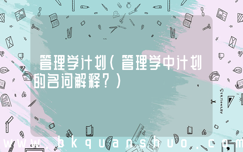 管理学计划(管理学中计划的名词解释？)
