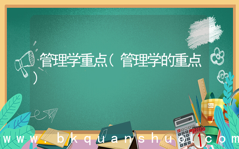 管理学重点(管理学的重点)