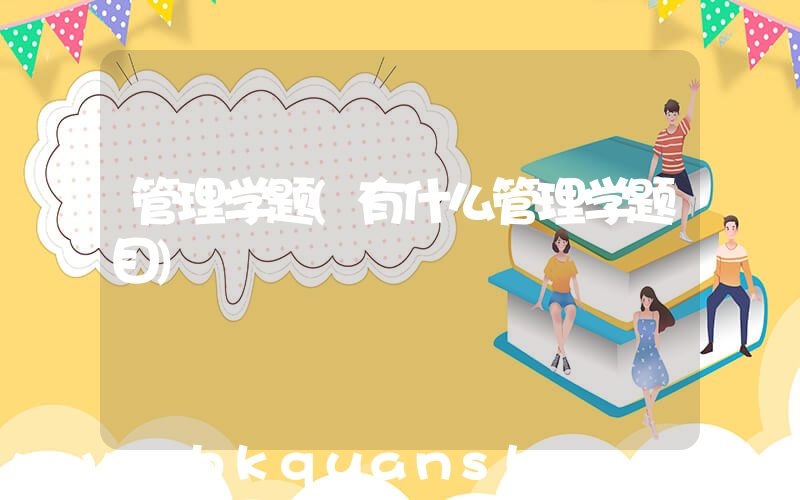 管理学题(有什么管理学题目)