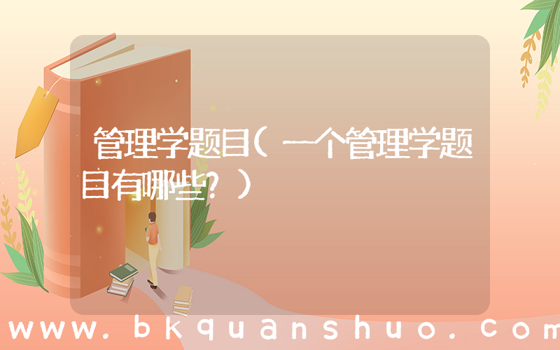 管理学题目(一个管理学题目有哪些？)