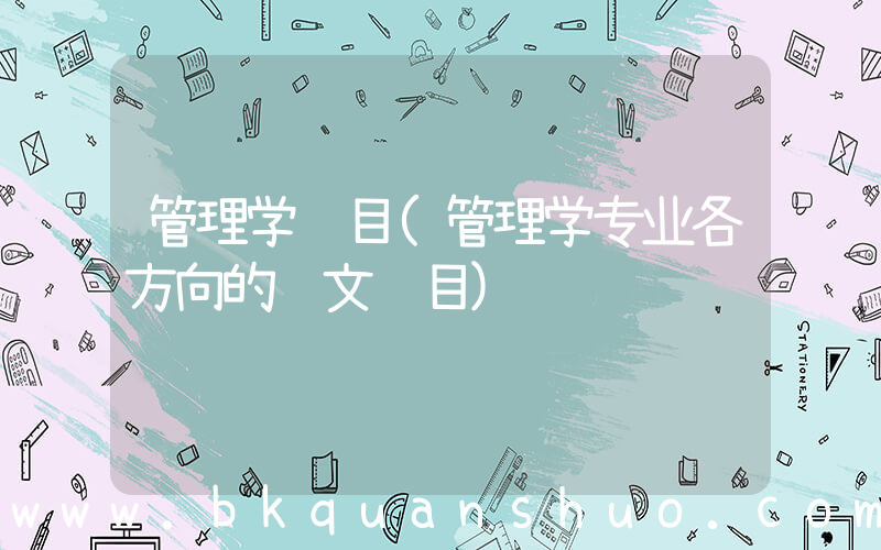 管理学题目(管理学专业各方向的论文题目)