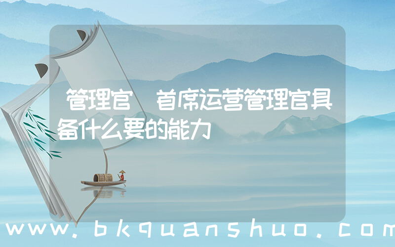 管理官(首席运营管理官具备什么要的能力)