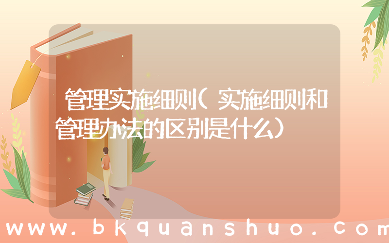 管理实施细则(实施细则和管理办法的区别是什么)