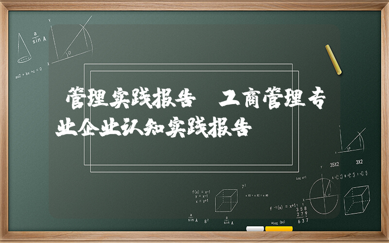 管理实践报告(工商管理专业企业认知实践报告)
