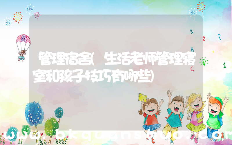管理宿舍(生活老师管理寝室和孩子技巧有哪些)
