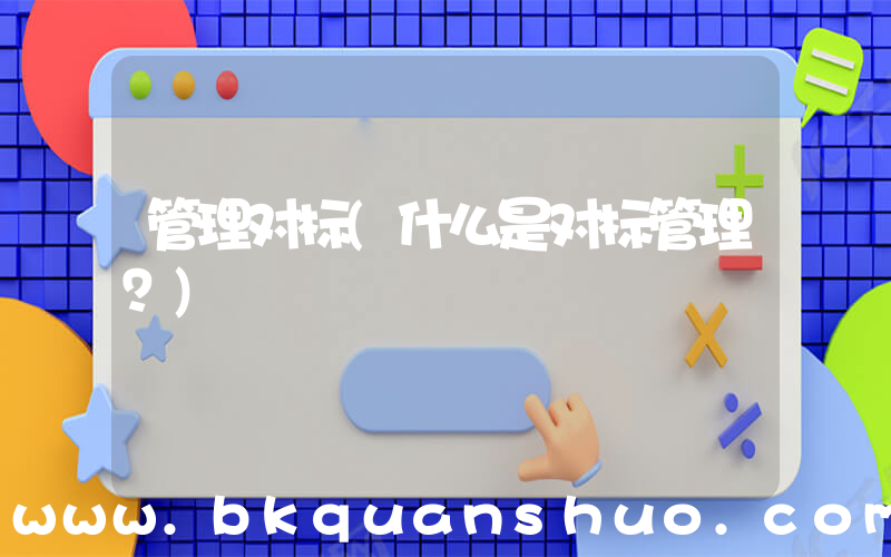 管理对标(什么是对标管理？)