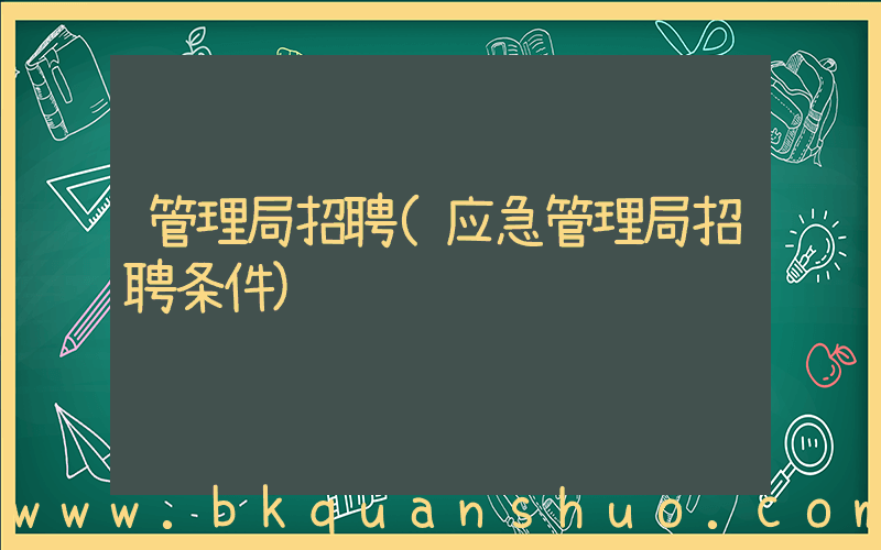 管理局招聘(应急管理局招聘条件)