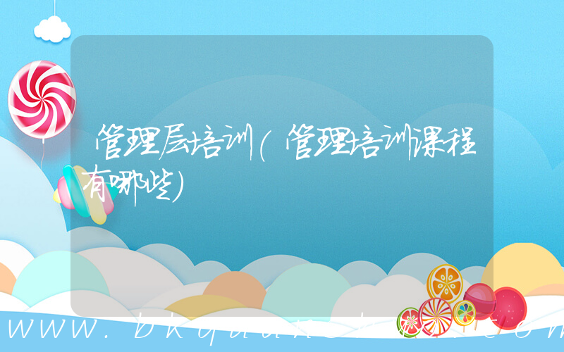 管理层培训(管理培训课程有哪些)