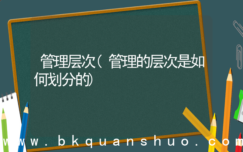 管理层次(管理的层次是如何划分的)