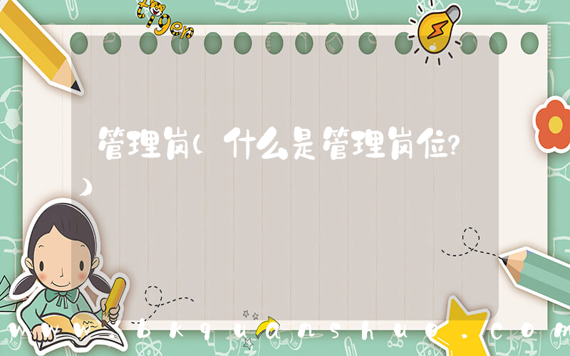 管理岗(什么是管理岗位？)