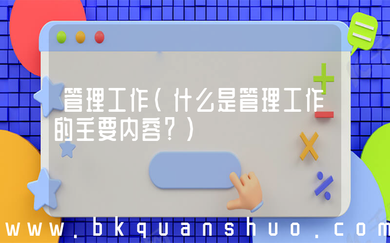 管理工作(什么是管理工作的主要内容？)