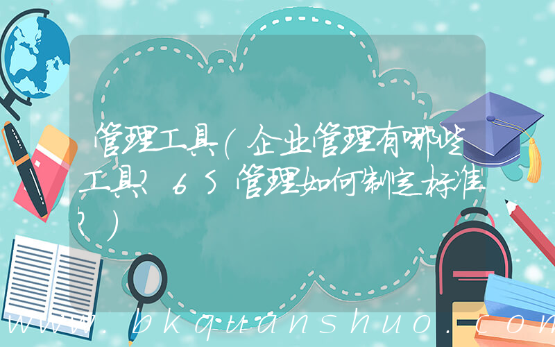 管理工具(企业管理有哪些工具？6S管理如何制定标准？)