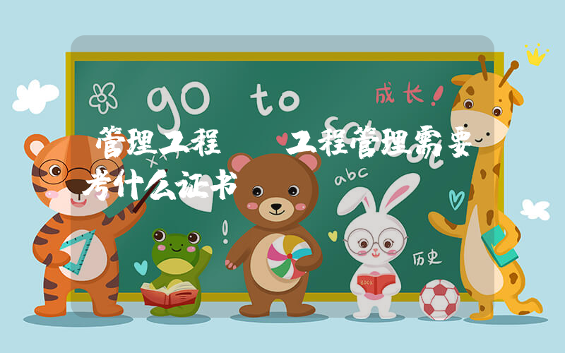 管理工程师(工程管理需要考什么证书？)