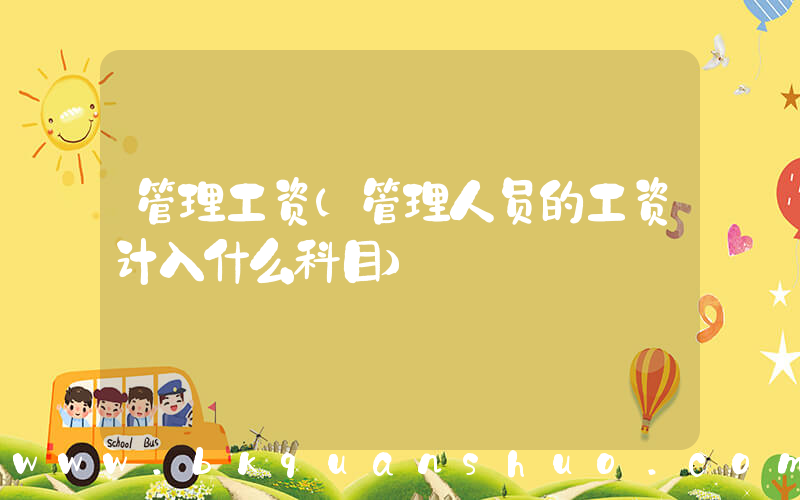 管理工资(管理人员的工资计入什么科目)