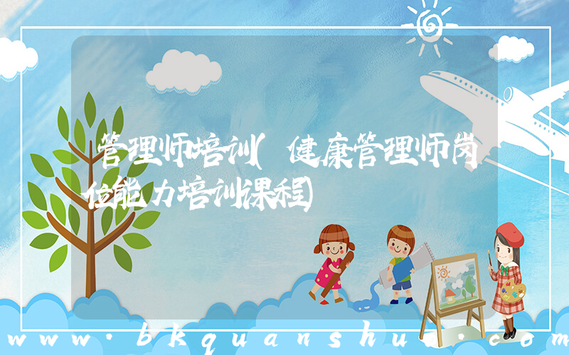 管理师培训(健康管理师岗位能力培训课程)