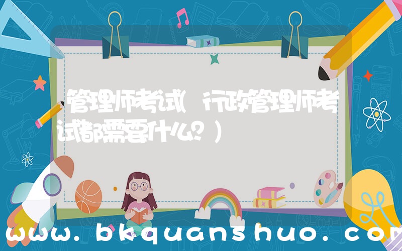 管理师考试(行政管理师考试都需要什么？)
