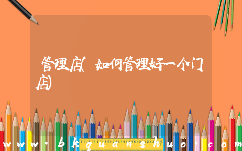 管理店(如何管理好一个门店)