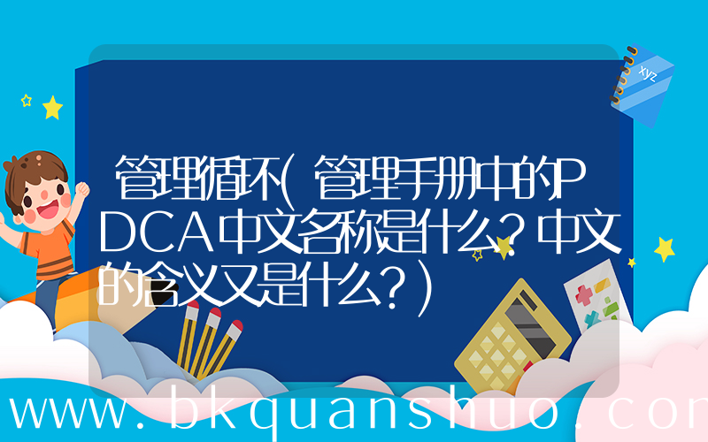 管理循环(管理手册中的PDCA中文名称是什么？中文的含义又是什么？)