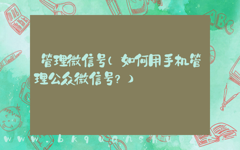 管理微信号(如何用手机管理公众微信号？)