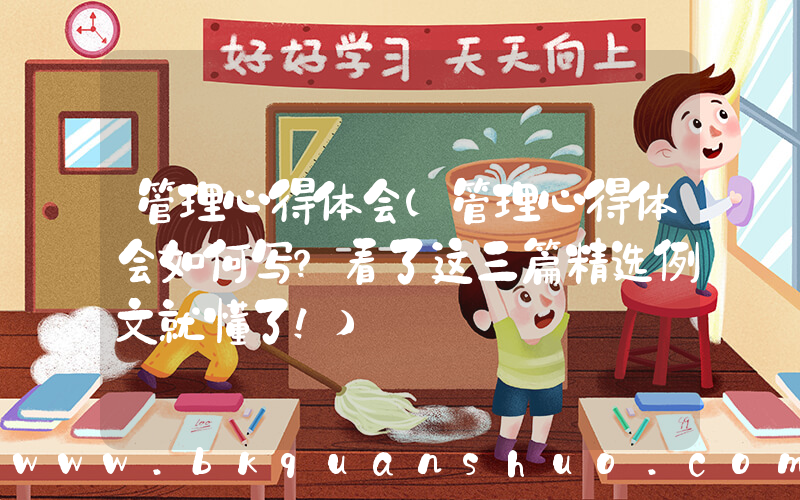 管理心得体会(管理心得体会如何写？看了这三篇精选例文就懂了！)