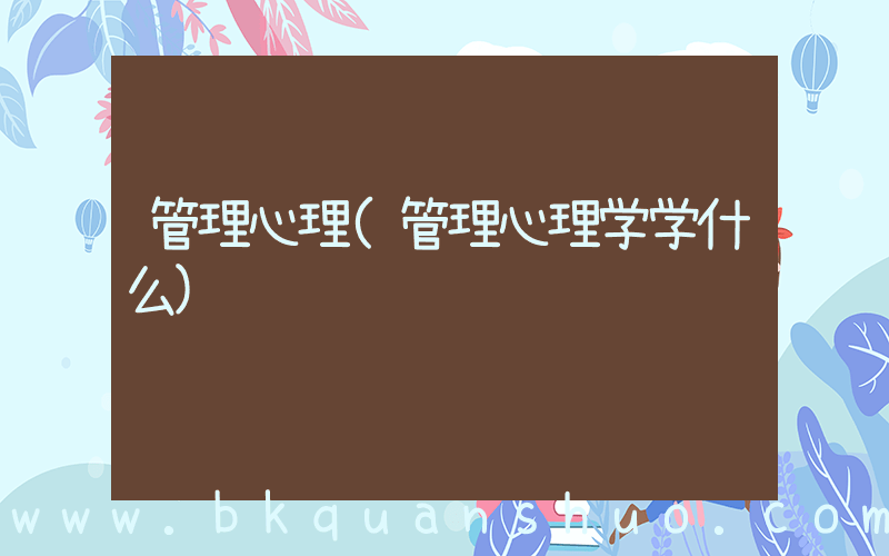 管理心理(管理心理学学什么)