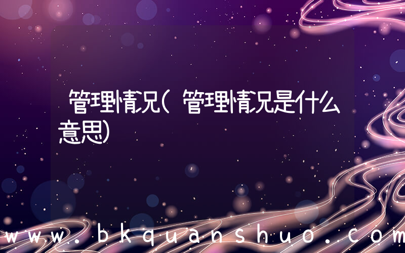 管理情况(管理情况是什么意思)