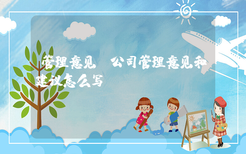管理意见(公司管理意见和建议怎么写)