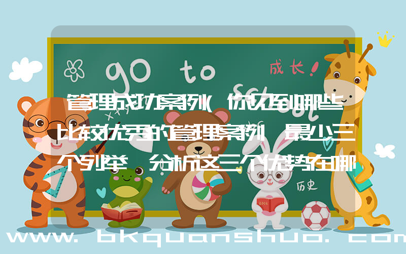 管理成功案例(你见到哪些比较优秀的管理案例,最少三个列举,分析这三个优势在哪)