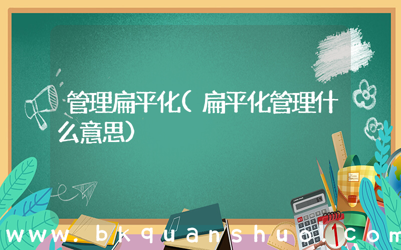 管理扁平化(扁平化管理什么意思)