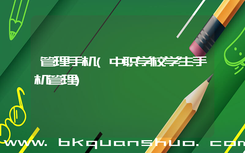 管理手机(中职学校学生手机管理)