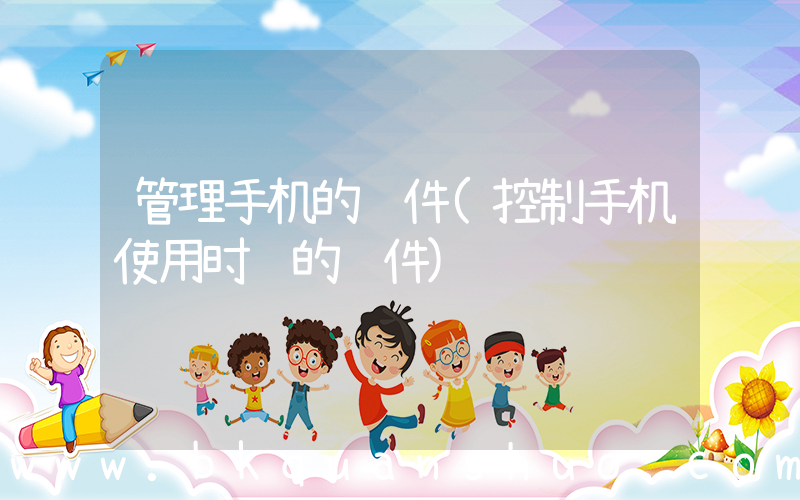管理手机的软件(控制手机使用时间的软件)