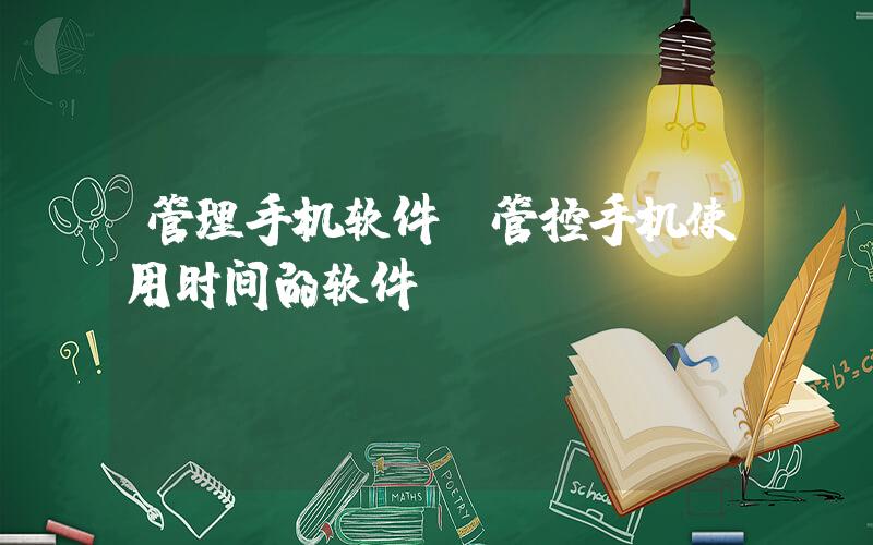 管理手机软件(管控手机使用时间的软件)