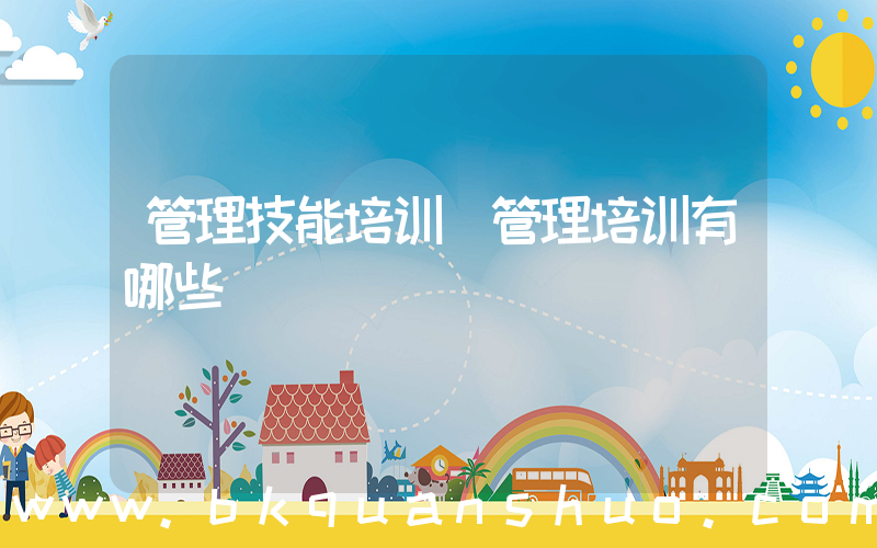 管理技能培训(管理培训有哪些)