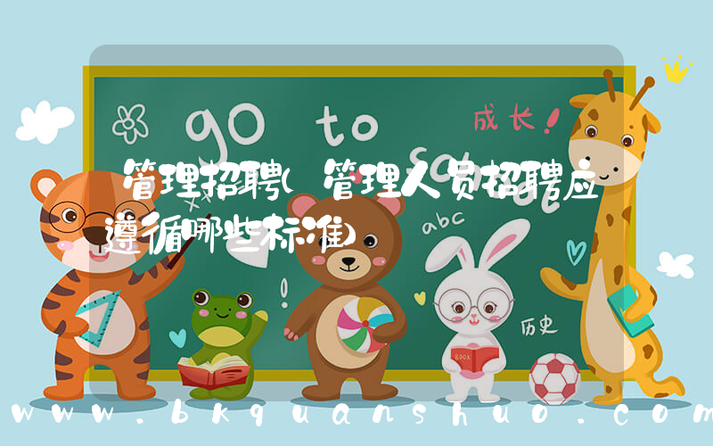 管理招聘(管理人员招聘应遵循哪些标准)
