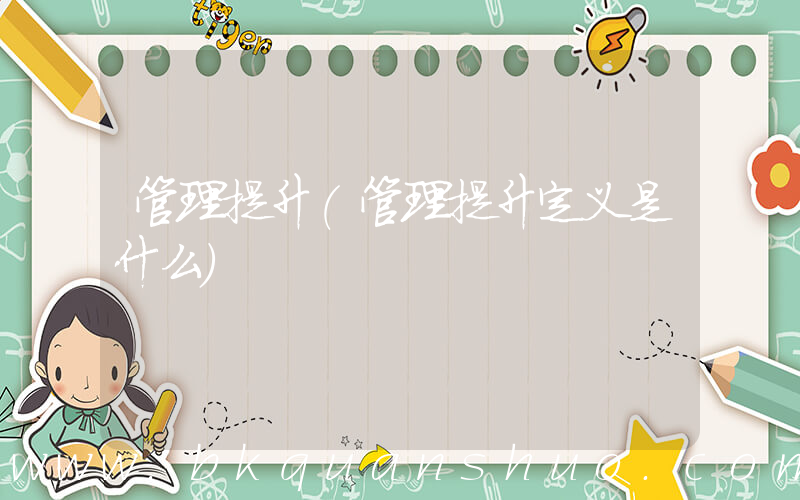 管理提升(管理提升定义是什么)