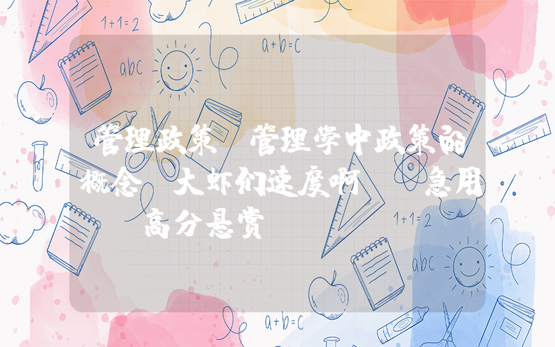 管理政策(管理学中政策的概念(大虾们速度啊！！急用！！高分悬赏！！！))