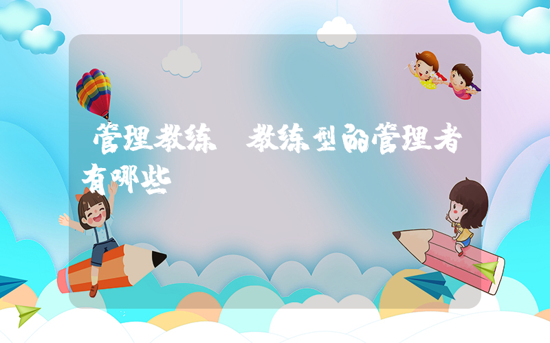 管理教练(教练型的管理者有哪些？)