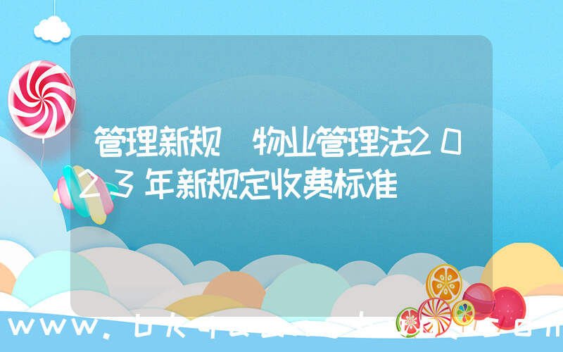 管理新规(物业管理法2023年新规定收费标准)