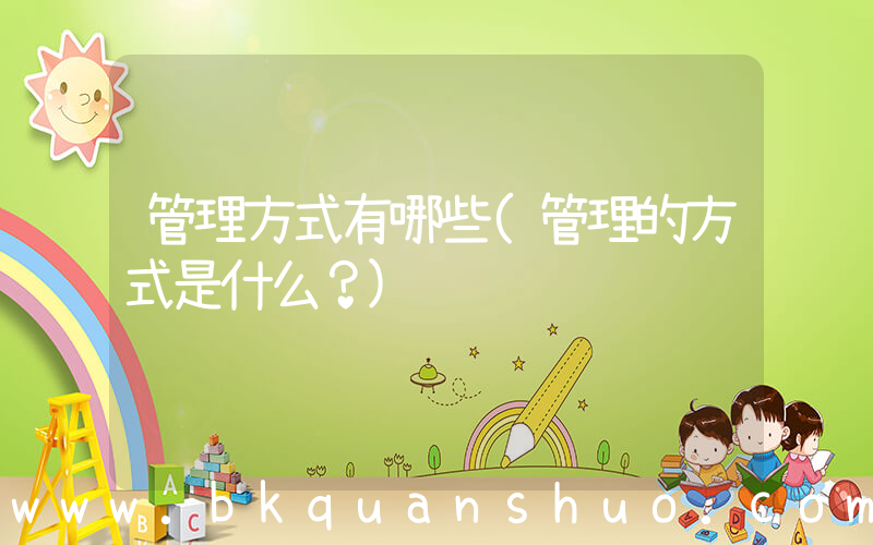 管理方式有哪些(管理的方式是什么？)