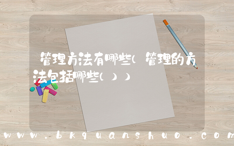 管理方法有哪些(管理的方法包括哪些())