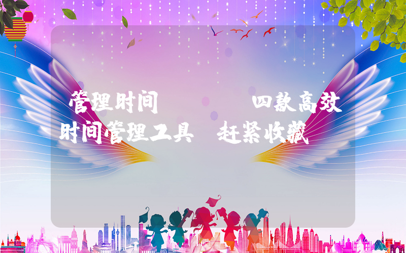 管理时间app(四款高效时间管理工具,赶紧收藏)