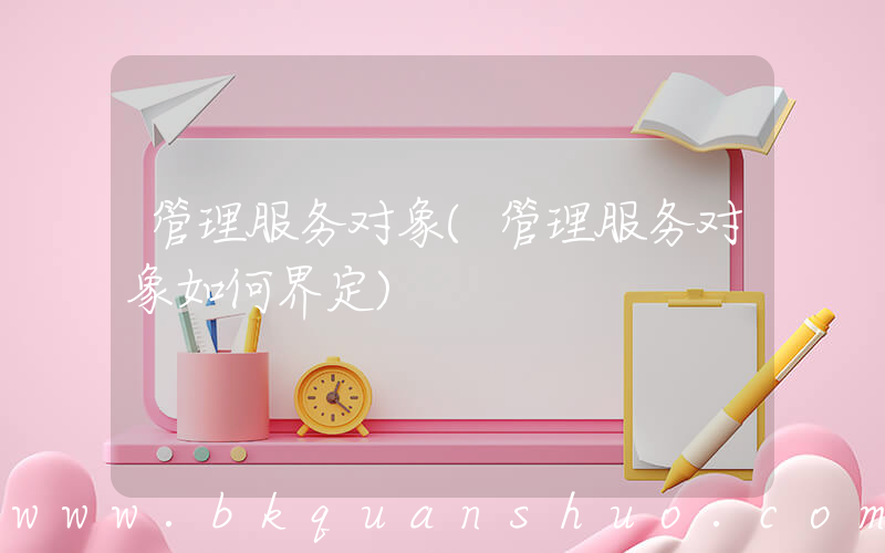 管理服务对象(管理服务对象如何界定)