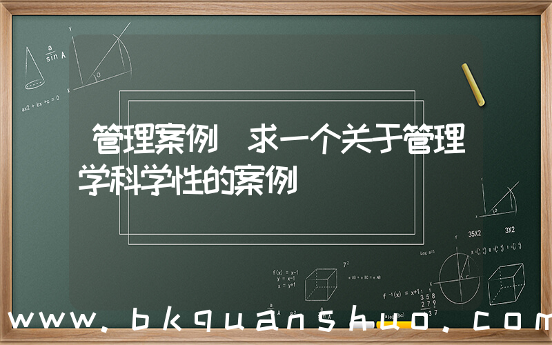 管理案例(求一个关于管理学科学性的案例)