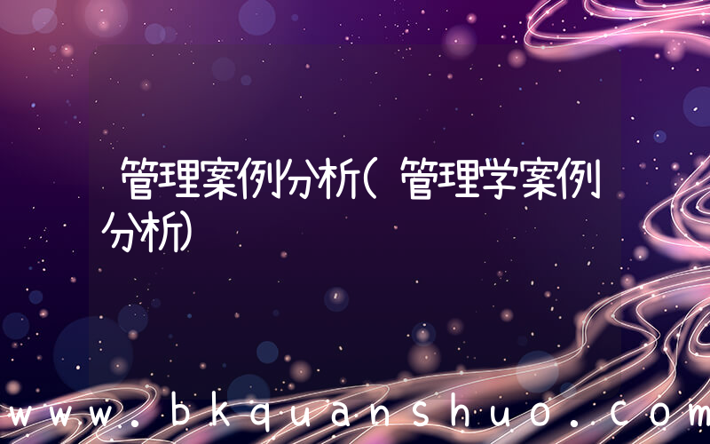 管理案例分析(管理学案例分析)