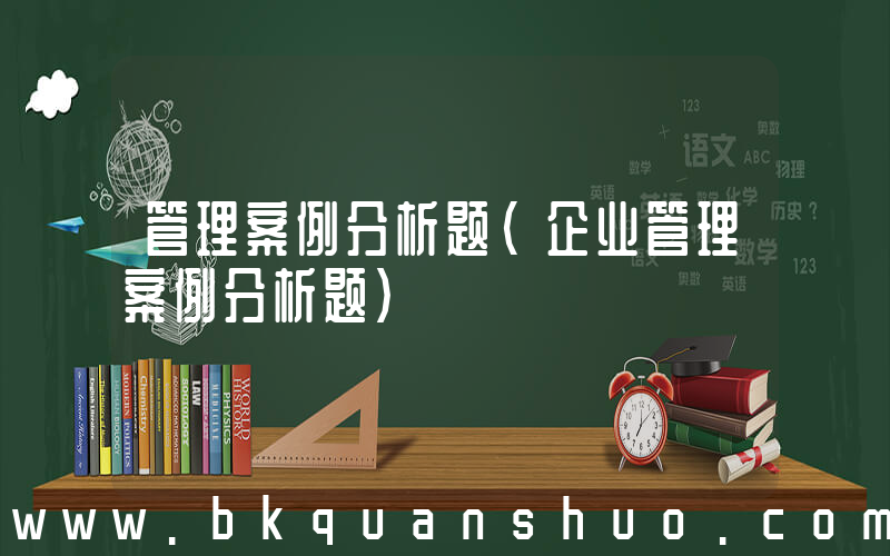 管理案例分析题(企业管理案例分析题)