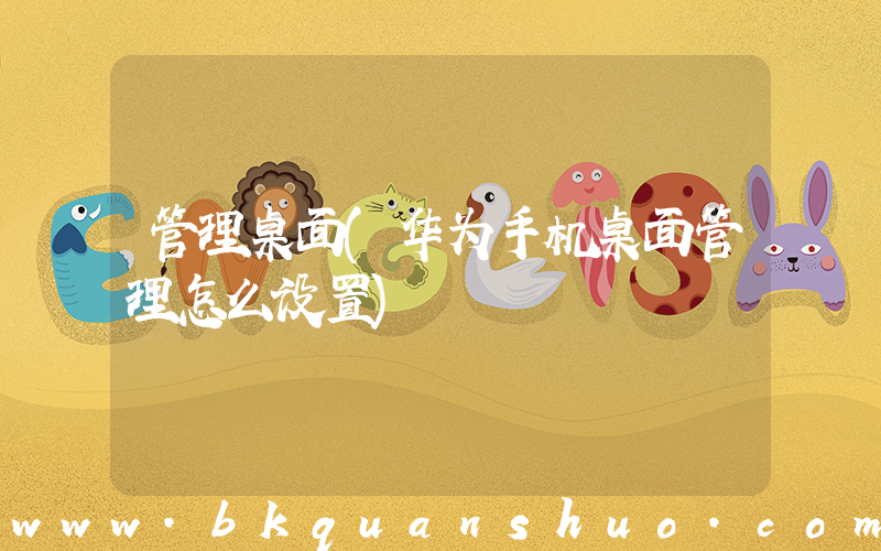 管理桌面(华为手机桌面管理怎么设置)