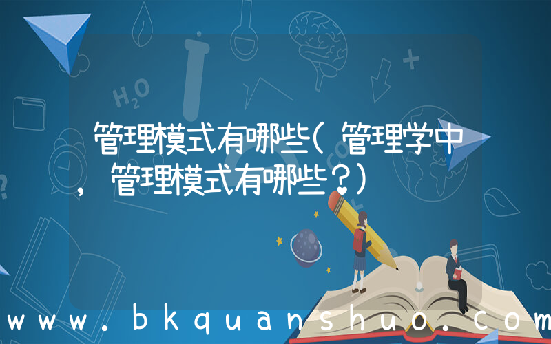 管理模式有哪些(管理学中,管理模式有哪些？)